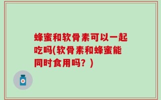 蜂蜜和软骨素可以一起吃吗(软骨素和蜂蜜能同时食用吗？)
