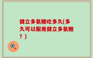 健立多氨糖吃多久(多久可以服用健立多氨糖？)