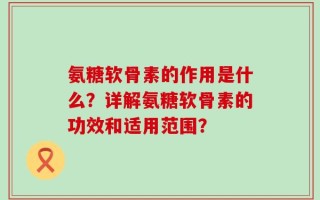 氨糖软骨素的作用是什么？详解氨糖软骨素的功效和适用范围？