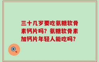 三十几岁要吃氨糖软骨素钙片吗？氨糖软骨素加钙片年轻人能吃吗？