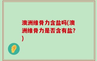 澳洲维骨力含盐吗(澳洲维骨力是否含有盐？)