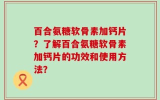 百合氨糖软骨素加钙片？了解百合氨糖软骨素加钙片的功效和使用方法？