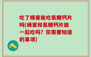 吃了蜂蜜能吃氨糖钙片吗(蜂蜜和氨糖钙片能一起吃吗？你需要知道的事项)