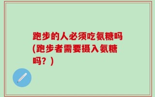 跑步的人必须吃氨糖吗(跑步者需要摄入氨糖吗？)