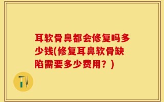 耳软骨鼻都会修复吗多少钱(修复耳鼻软骨缺陷需要多少费用？)