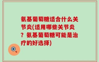 氨基葡萄糖适合什么关节炎(适用哪些关节炎？氨基葡萄糖可能是治疗的好选择)