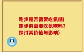 跑步是否需要吃氨糖(跑步前需要吃氨糖吗？探讨其价值与影响)