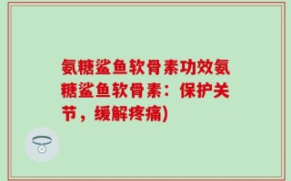 氨糖鲨鱼软骨素功效氨糖鲨鱼软骨素：保护关节，缓解疼痛)