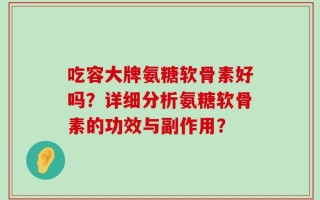 吃容大牌氨糖软骨素好吗？详细分析氨糖软骨素的功效与副作用？
