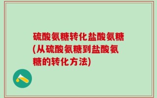 硫酸氨糖转化盐酸氨糖(从硫酸氨糖到盐酸氨糖的转化方法)