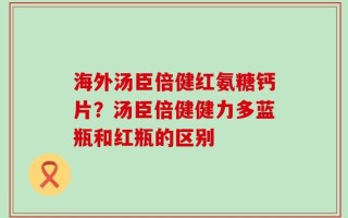 海外汤臣倍健红氨糖钙片？汤臣倍健健力多蓝瓶和红瓶的区别