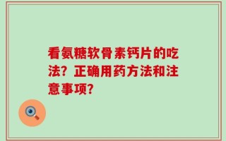 看氨糖软骨素钙片的吃法？正确用药方法和注意事项？
