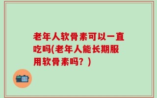 老年人软骨素可以一直吃吗(老年人能长期服用软骨素吗？)