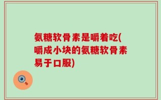 氨糖软骨素是嚼着吃(嚼成小块的氨糖软骨素易于口服)