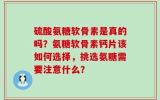 硫酸氨糖软骨素是真的吗？氨糖软骨素钙片该如何选择，挑选氨糖需要注意什么？