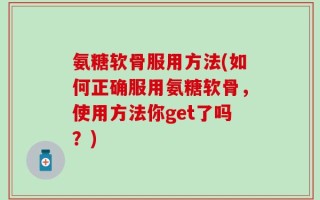 氨糖软骨服用方法(如何正确服用氨糖软骨，使用方法你get了吗？)