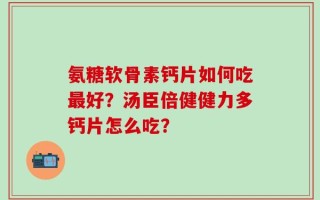 氨糖软骨素钙片如何吃最好？汤臣倍健健力多钙片怎么吃？