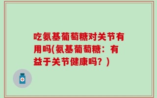 吃氨基葡萄糖对关节有用吗(氨基葡萄糖：有益于关节健康吗？)