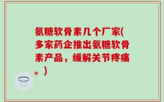 氨糖软骨素几个厂家(多家药企推出氨糖软骨素产品，缓解关节疼痛。)