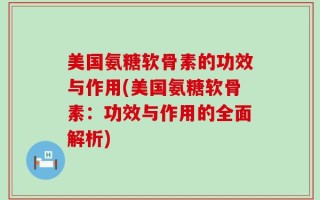 美国氨糖软骨素的功效与作用(美国氨糖软骨素：功效与作用的全面解析)