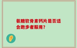 氨糖软骨素钙片是否适合跑步者服用？