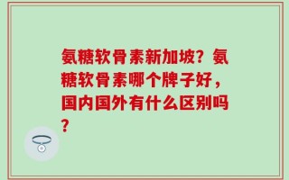 氨糖软骨素新加坡？氨糖软骨素哪个牌子好，国内国外有什么区别吗？