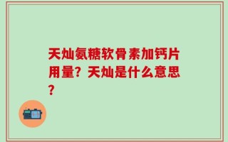 天灿氨糖软骨素加钙片用量？天灿是什么意思？