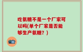 吃氨糖不是一个厂家可以吗(单个厂家是否能够生产氨糖？)