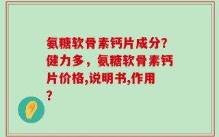 氨糖软骨素钙片成分？健力多，氨糖软骨素钙片价格,说明书,作用？
