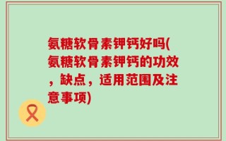 氨糖软骨素钾钙好吗(氨糖软骨素钾钙的功效，缺点，适用范围及注意事项)
