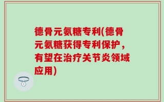 德骨元氨糖专利(德骨元氨糖获得专利保护，有望在治疗关节炎领域应用)
