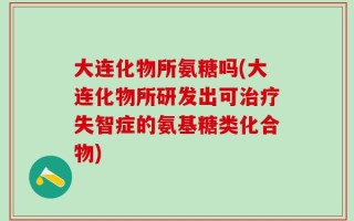 大连化物所氨糖吗(大连化物所研发出可治疗失智症的氨基糖类化合物)