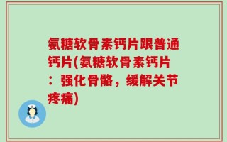 氨糖软骨素钙片跟普通钙片(氨糖软骨素钙片：强化骨骼，缓解关节疼痛)