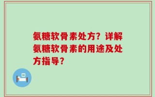 氨糖软骨素处方？详解氨糖软骨素的用途及处方指导？