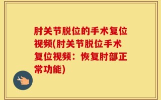 肘关节脱位的手术复位视频(肘关节脱位手术复位视频：恢复肘部正常功能)