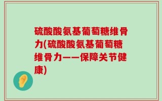硫酸酸氨基葡萄糖维骨力(硫酸酸氨基葡萄糖维骨力——保障关节健康)