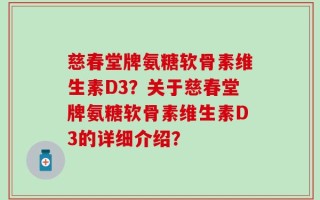 慈春堂牌氨糖软骨素维生素D3？关于慈春堂牌氨糖软骨素维生素D3的详细介绍？