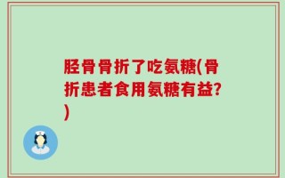 胫骨骨折了吃氨糖(骨折患者食用氨糖有益？)