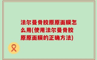 法尔曼骨胶原原面膜怎么用(使用法尔曼骨胶原原面膜的正确方法)