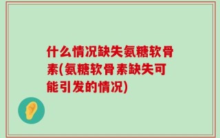 什么情况缺失氨糖软骨素(氨糖软骨素缺失可能引发的情况)