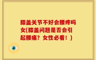膝盖关节不好会腰疼吗女(膝盖问题是否会引起腰痛？女性必看！)