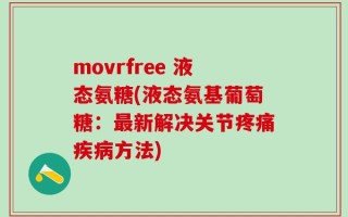 movrfree 液态氨糖(液态氨基葡萄糖：最新解决关节疼痛疾病方法)
