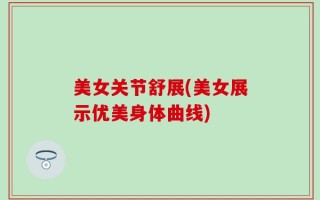美女关节舒展(美女展示优美身体曲线)