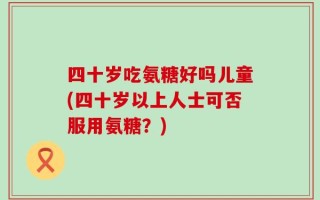 四十岁吃氨糖好吗儿童(四十岁以上人士可否服用氨糖？)