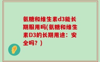 氨糖和维生素d3能长期服用吗(氨糖和维生素D3的长期用途：安全吗？)