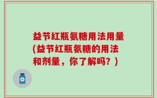 益节红瓶氨糖用法用量(益节红瓶氨糖的用法和剂量，你了解吗？)