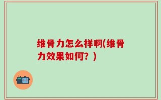 维骨力怎么样啊(维骨力效果如何？)