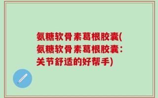 氨糖软骨素葛根胶囊(氨糖软骨素葛根胶囊：关节舒适的好帮手)