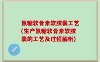 氨糖软骨素软胶囊工艺(生产氨糖软骨素软胶囊的工艺及过程解析)