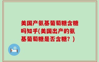 美国产氨基葡萄糖含糖吗知乎(美国出产的氨基葡萄糖是否含糖？)